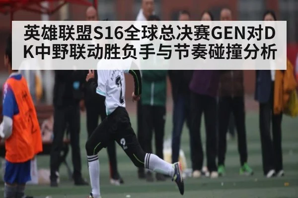 英雄联盟S16全球总决赛GEN对DK中野联动胜负手与节奏碰撞分析