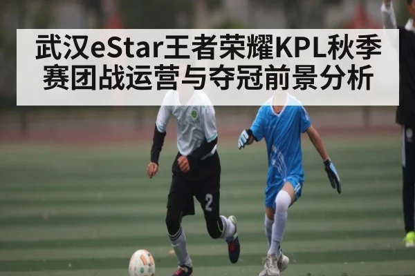 武汉eStar王者荣耀KPL秋季赛团战运营与夺冠前景分析