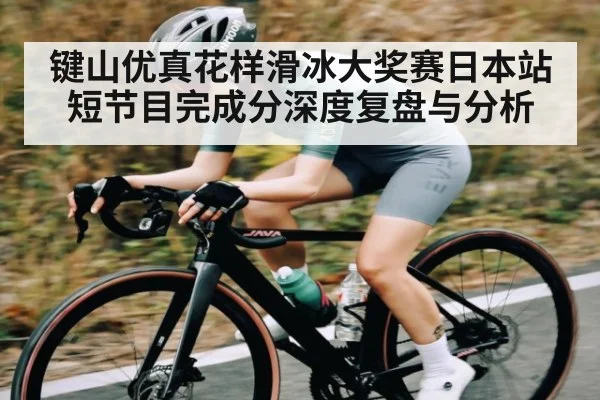 键山优真花样滑冰大奖赛日本站短节目完成分深度复盘与分析