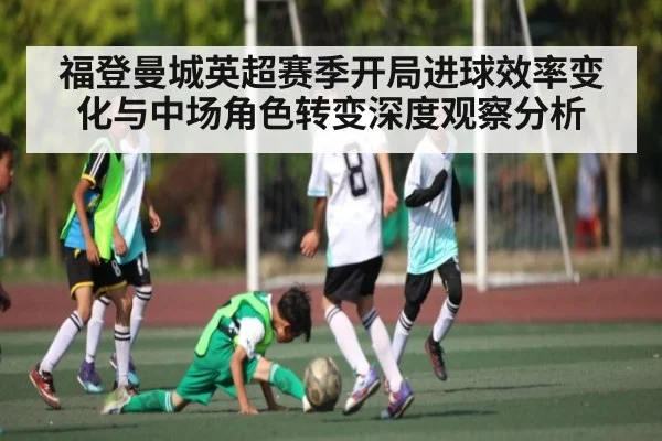 福登曼城英超赛季开局进球效率变化与中场角色转变深度观察分析