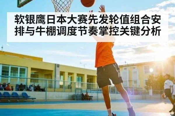 软银鹰日本大赛先发轮值组合安排与牛棚调度节奏掌控关键分析