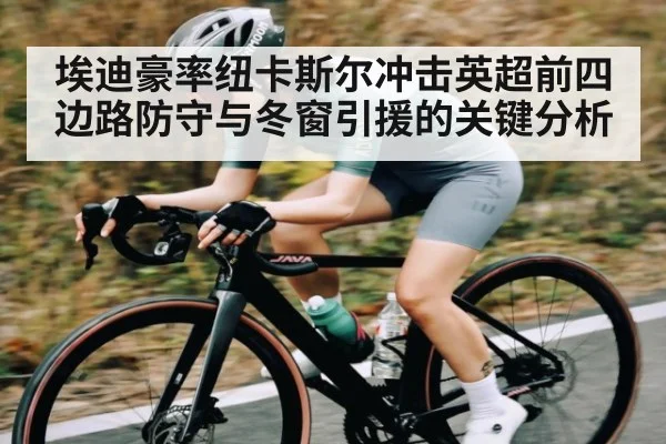 埃迪豪率纽卡斯尔冲击英超前四边路防守与冬窗引援的关键分析